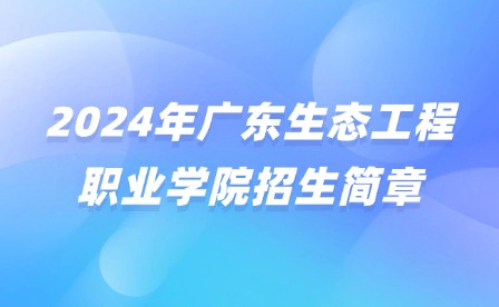 2024年廣東生態(tài)工程職業(yè)學(xué)院招生簡(jiǎn)章