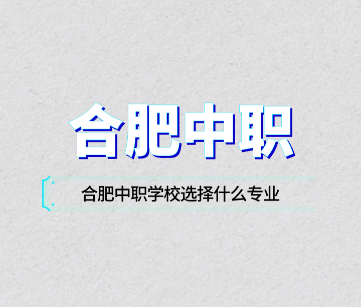 合肥中職學(xué)校選擇什么專業(yè)？什么專業(yè)就業(yè)好？