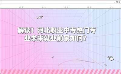 解讀！河北職業(yè)中專熱門專業(yè)未來就業(yè)前景如何？