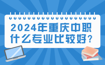 快速了解！2024年重慶中職什么專業(yè)比較好?