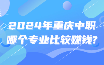 提前了解！2024年重慶中職哪個(gè)專業(yè)比較賺錢?