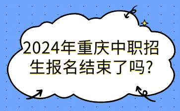 中職資訊！2024年重慶中職招生報(bào)名結(jié)束了嗎?