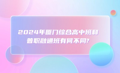 2024年廈門綜合高中班和普職融通班有何不同?