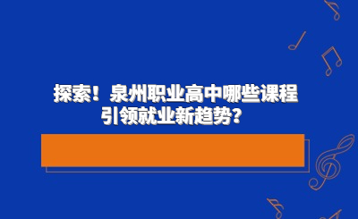 探索！泉州職業(yè)高中哪些課程引領(lǐng)就業(yè)新趨勢？