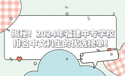 揭秘！2024年福建中專學(xué)校排名中文科生的優(yōu)選榜單！