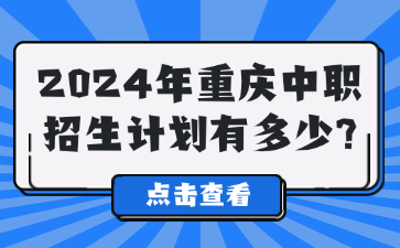 中職資訊！2024年重慶中職招生計劃有多少?