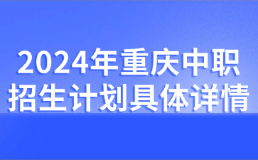 了解!2024年重慶中職招生計(jì)劃具體詳情