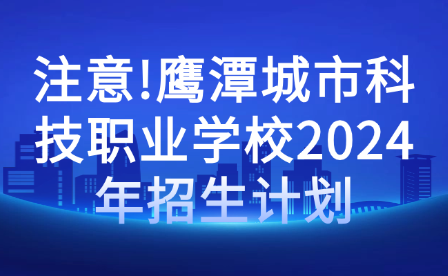 注意!鷹潭城市科技職業(yè)學(xué)校2024年招生計(jì)劃