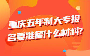 升學(xué)了解!重慶五年制大專(zhuān)報(bào)名要準(zhǔn)備什么材料?