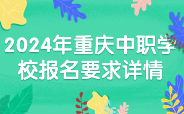 注意！2024年重慶中職學(xué)校報(bào)名要求詳情