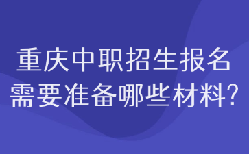 速看！重慶中職招生報名需要準(zhǔn)備哪些材料?