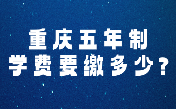 學(xué)費(fèi)須知!重慶五年制學(xué)費(fèi)要繳多少?