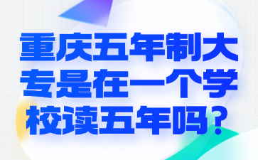 須知！重慶五年制大專是在一個(gè)學(xué)校讀五年嗎?