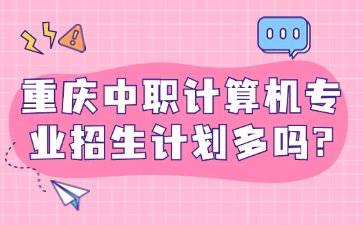 招生資訊！重慶中職計算機專業(yè)招生計劃多嗎?