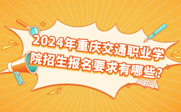 報名速看！2024年重慶交通職業(yè)學(xué)院招生報名要求有哪些?