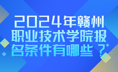 2024年贛州職業(yè)技術(shù)學院報名條件有哪些?