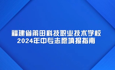 福建省莆田科技職業(yè)技術(shù)學(xué)校2024年中專志愿填報指南