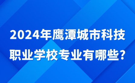 2024年鷹潭城市科技職業(yè)學(xué)校專業(yè)有哪些?