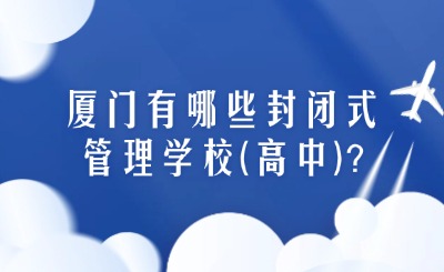 廈門(mén)有哪些封閉式管理學(xué)校(高中)？