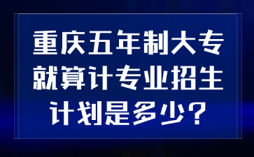速看！重慶五年制大專就算計專業(yè)招生計劃是多少?