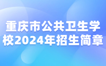 新發(fā)布！重慶市公共衛(wèi)生學(xué)校2024年招生簡(jiǎn)章