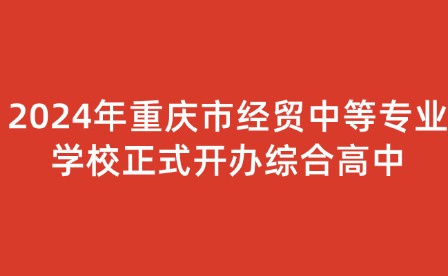 2024年重慶市經(jīng)貿(mào)中等專業(yè)學(xué)校正式開辦綜合高中
