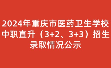 2024年重慶市醫(yī)藥衛(wèi)生學(xué)校中職直升（3+2、3+3）招生錄取情況公示