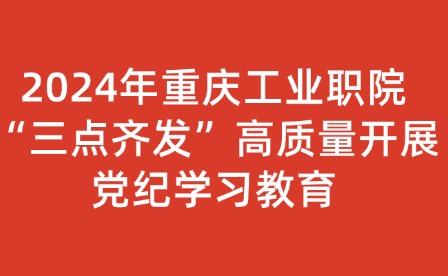 2024年重慶工業(yè)職院“三點齊發(fā)”高質量開展黨紀學習教育