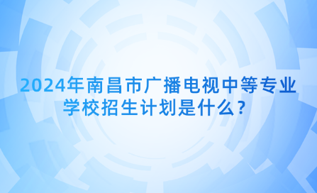 2024年南昌市廣播電視中等專業(yè)學(xué)校招生計劃是什么？
