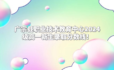 廣宗縣職業(yè)技術(shù)教育中心2024級高一新生錄取分數(shù)線！
