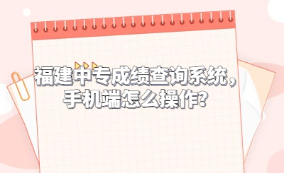 福建中專成績查詢系統(tǒng)，手機端怎么操作？