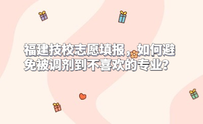 福建技校志愿填報，如何避免被調(diào)劑到不喜歡的專業(yè)？