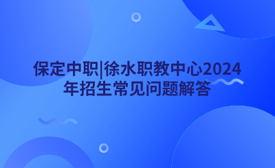 保定中職_徐水職教中心2024年招生常見(jiàn)問(wèn)題解答.png