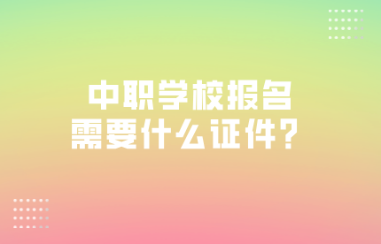 中職學(xué)校報(bào)名需要什么證件