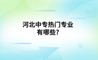 河北中專熱門專業(yè)有哪些_.png