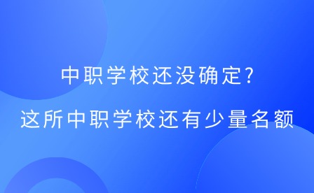 中職學校還沒確定?這所中職學校還有少量名額!