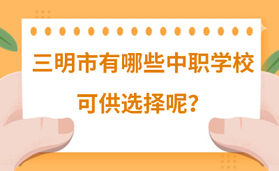 2024年三明市有哪些中職學(xué)校可供選擇呢？