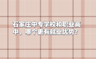 石家莊中專學(xué)校和職業(yè)高中，哪個更有就業(yè)優(yōu)勢？
