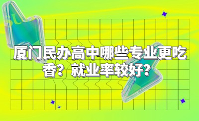 廈門(mén)民辦高中哪些專(zhuān)業(yè)更吃香？就業(yè)率較好？