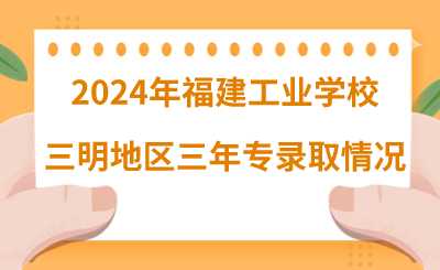 2024年福建工業(yè)學(xué)校三明地區(qū)三年專錄取情況