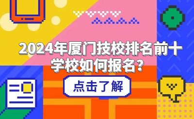 2024年廈門技校排名前十學(xué)校如何報(bào)名？