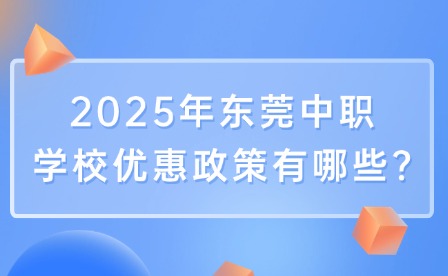 2025年?yáng)|莞中職學(xué)校優(yōu)惠政策有哪些?