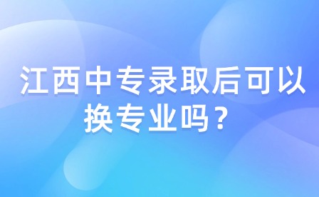 江西中專錄取后可以換專業(yè)嗎？