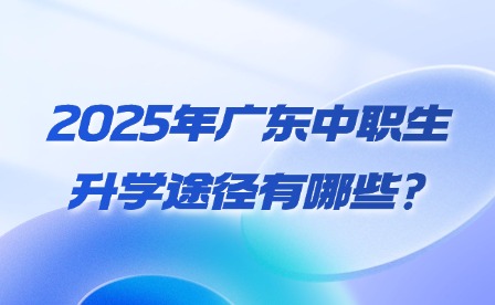 2025年廣東中職生升學(xué)途徑有哪些?
