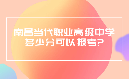 南昌當代職業(yè)高級中學(xué)多少分可以報考?