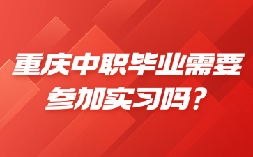 重慶中職畢業(yè)需要參加實習(xí)嗎?