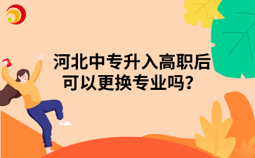 河北中專升入高職后可以更換專業(yè)嗎？.png