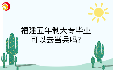 福建五年制大專畢業(yè) 可以去當(dāng)兵嗎_.png
