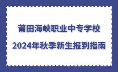莆田海峽職業(yè)中專學(xué)校2024年秋季新生報(bào)到指南