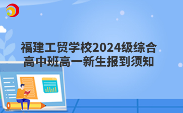 福建工貿(mào)學(xué)校2024級(jí)綜合高中班高一新生報(bào)到須知